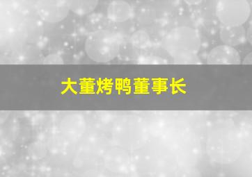 大董烤鸭董事长