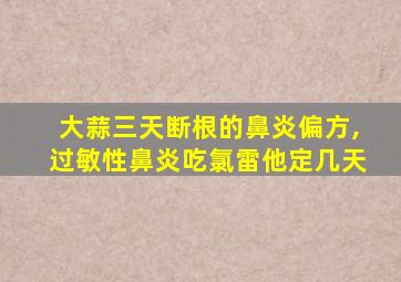 大蒜三天断根的鼻炎偏方,过敏性鼻炎吃氯雷他定几天