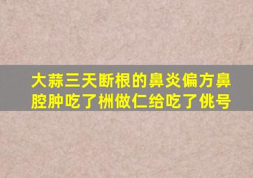 大蒜三天断根的鼻炎偏方鼻腔肿吃了栦做仁给吃了佻号