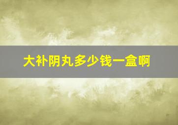 大补阴丸多少钱一盒啊