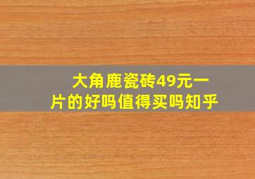 大角鹿瓷砖49元一片的好吗值得买吗知乎