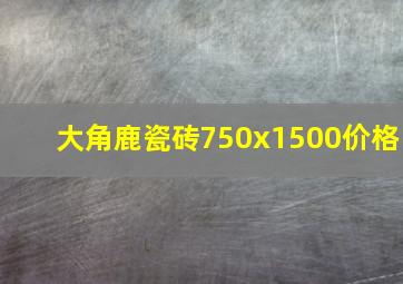 大角鹿瓷砖750x1500价格