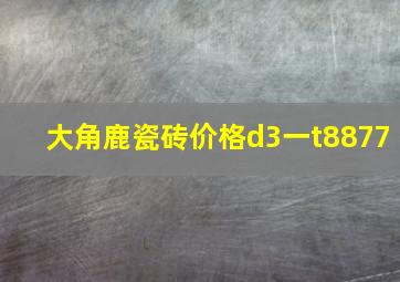 大角鹿瓷砖价格d3一t8877