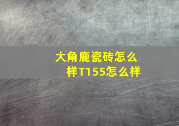 大角鹿瓷砖怎么样T155怎么样