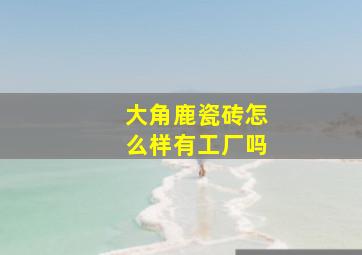 大角鹿瓷砖怎么样有工厂吗