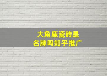 大角鹿瓷砖是名牌吗知乎推广