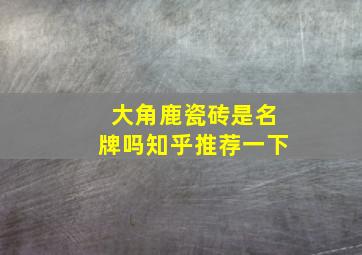 大角鹿瓷砖是名牌吗知乎推荐一下