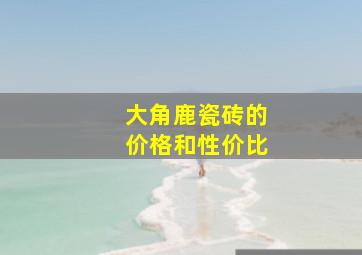 大角鹿瓷砖的价格和性价比