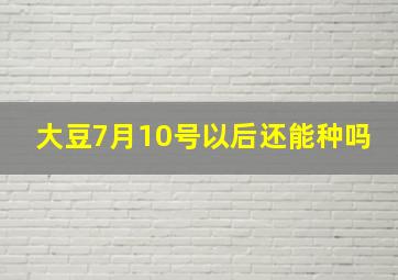 大豆7月10号以后还能种吗