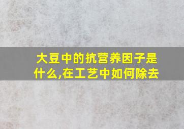 大豆中的抗营养因子是什么,在工艺中如何除去