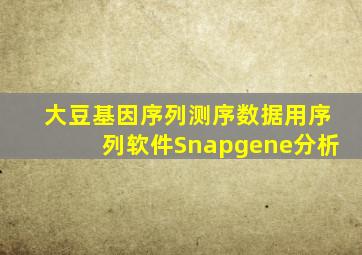 大豆基因序列测序数据用序列软件Snapgene分析