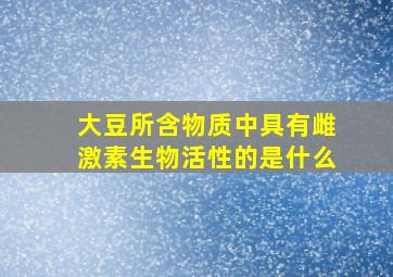 大豆所含物质中具有雌激素生物活性的是什么