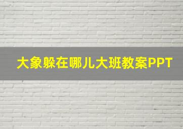 大象躲在哪儿大班教案PPT