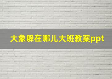 大象躲在哪儿大班教案ppt