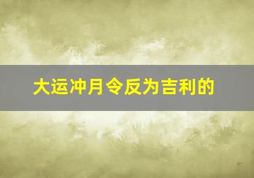 大运冲月令反为吉利的