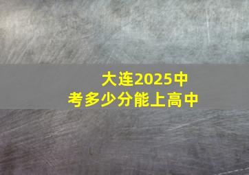 大连2025中考多少分能上高中