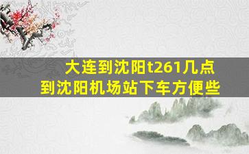 大连到沈阳t261几点到沈阳机场站下车方便些