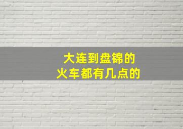 大连到盘锦的火车都有几点的