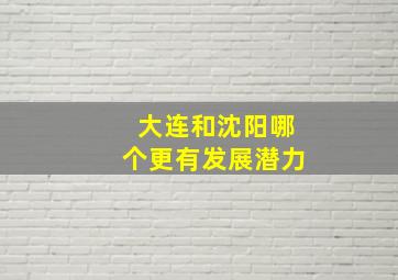 大连和沈阳哪个更有发展潜力