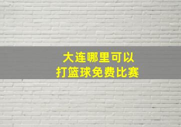 大连哪里可以打篮球免费比赛