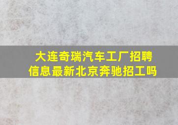 大连奇瑞汽车工厂招聘信息最新北京奔驰招工吗