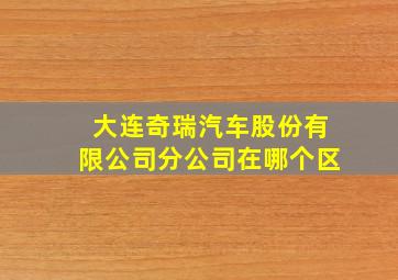 大连奇瑞汽车股份有限公司分公司在哪个区