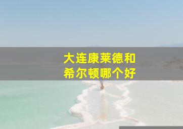 大连康莱德和希尔顿哪个好