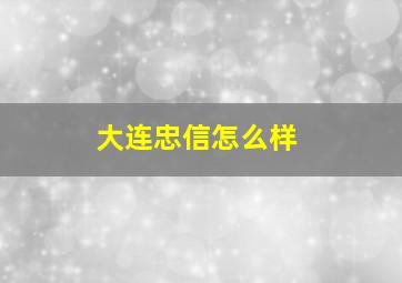 大连忠信怎么样