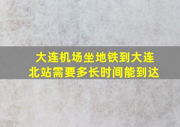 大连机场坐地铁到大连北站需要多长时间能到达