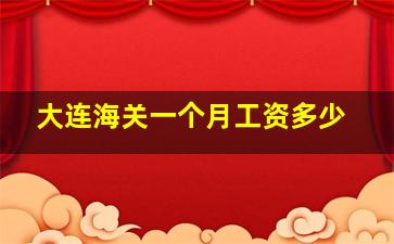 大连海关一个月工资多少