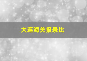 大连海关报录比