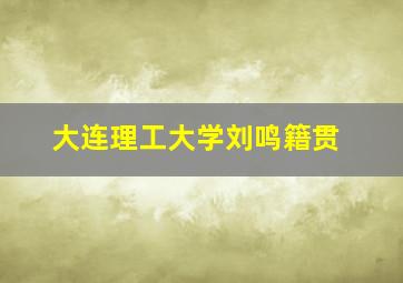 大连理工大学刘鸣籍贯