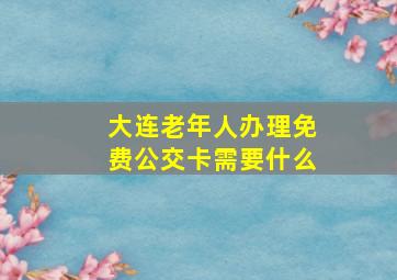 大连老年人办理免费公交卡需要什么