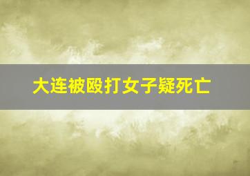 大连被殴打女子疑死亡