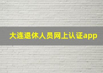 大连退休人员网上认证app