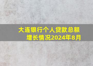 大连银行个人贷款总额增长情况2024年8月