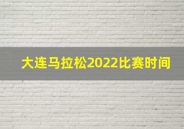 大连马拉松2022比赛时间