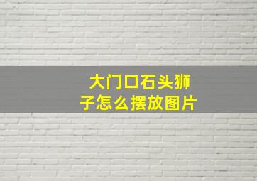 大门口石头狮子怎么摆放图片