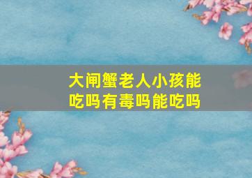 大闸蟹老人小孩能吃吗有毒吗能吃吗