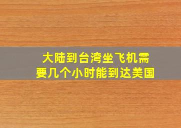 大陆到台湾坐飞机需要几个小时能到达美国