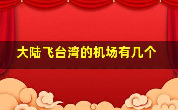 大陆飞台湾的机场有几个