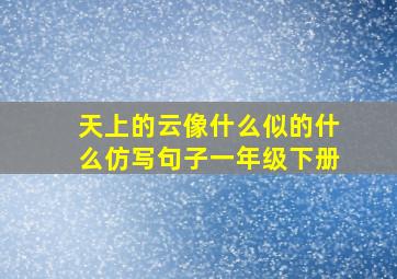 天上的云像什么似的什么仿写句子一年级下册