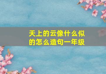 天上的云像什么似的怎么造句一年级