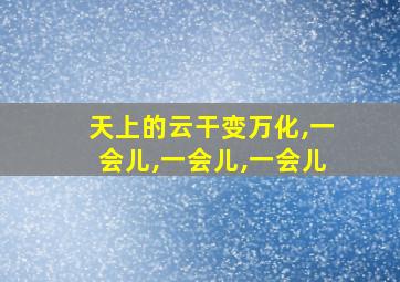 天上的云干变万化,一会儿,一会儿,一会儿