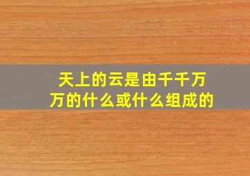 天上的云是由千千万万的什么或什么组成的