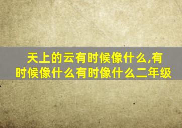 天上的云有时候像什么,有时候像什么有时像什么二年级