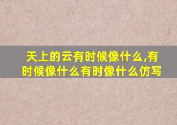 天上的云有时候像什么,有时候像什么有时像什么仿写