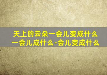 天上的云朵一会儿变成什么一会儿成什么-会儿变成什么