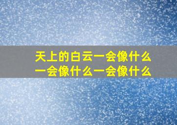 天上的白云一会像什么一会像什么一会像什么