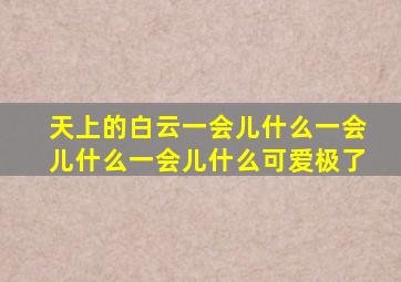 天上的白云一会儿什么一会儿什么一会儿什么可爱极了